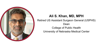 Ali S. Khan, MD, MPH, Retired US Assistant Surgeon General, Dean College of Public Health, University of Nebraska Medical Center