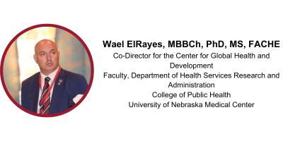Wael ElRayes, MBBCh, PhD, MS, FACHE, Director of the Master of Health Administration Program, Co-Director for the Center for Global Health and Development, College of Public Health, University of Nebraska Medical Center